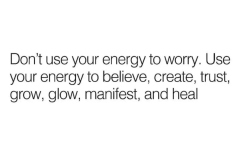 Don't worry. Believe, create, trust, grow, glow, manifest, heal