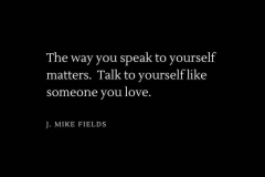 The way you speak to yourself matters. Talk to yourself like someone you love.