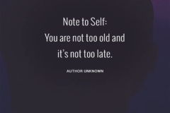 Not too old. Not too late.